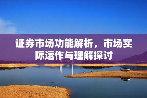 证券市场功能解析，市场实际运作与理解探讨