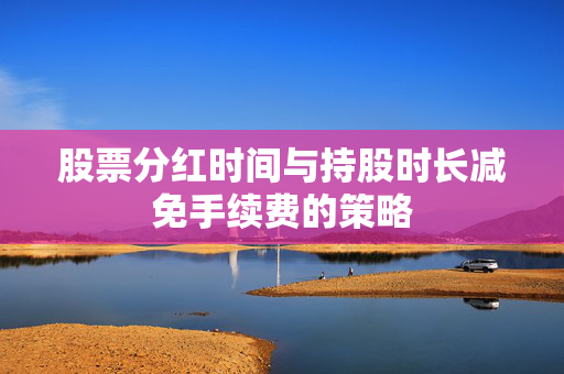 股票分红时间与持股时长减免手续费的策略