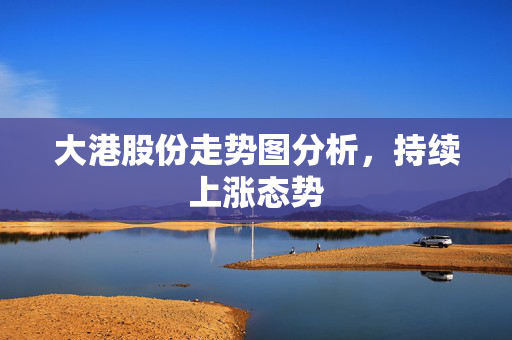 大港股份走势图分析，持续上涨态势