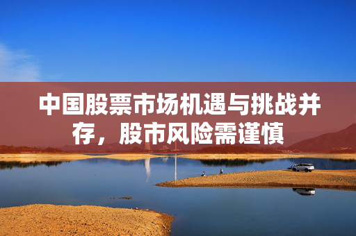 中国股票市场机遇与挑战并存，股市风险需谨慎