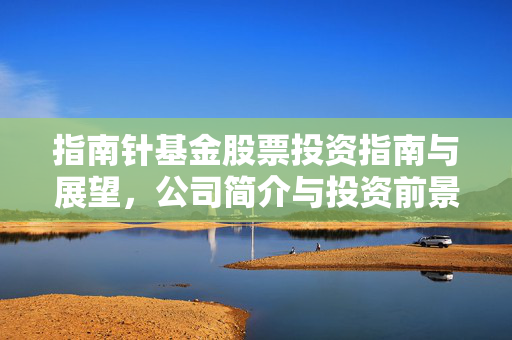 指南针基金股票投资指南与展望，公司简介与投资前景