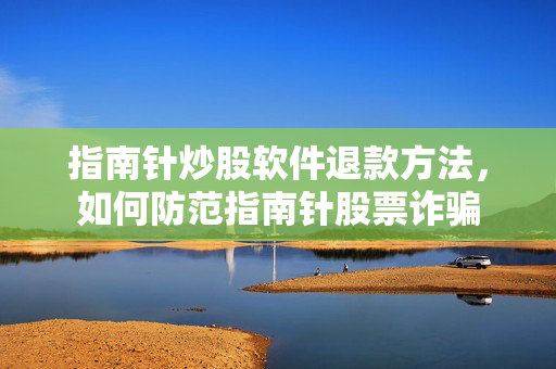 指南针炒股软件退款方法，如何防范指南针股票诈骗