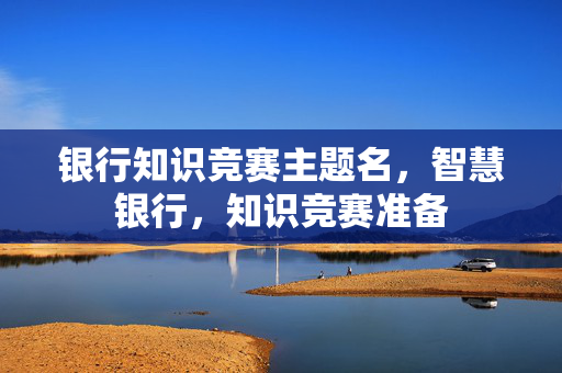 银行知识竞赛主题名，智慧银行，知识竞赛准备