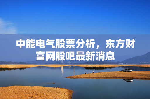 中能电气股票分析，东方财富网股吧最新消息