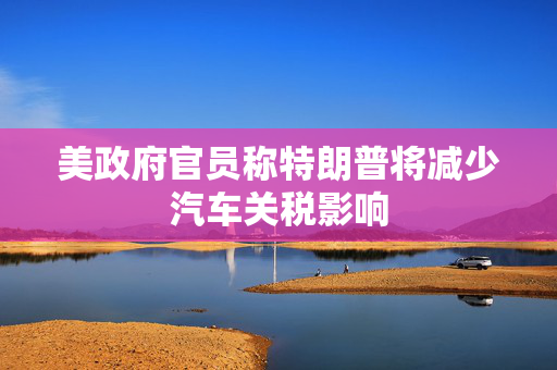 美政府官员称特朗普将减少汽车关税影响
