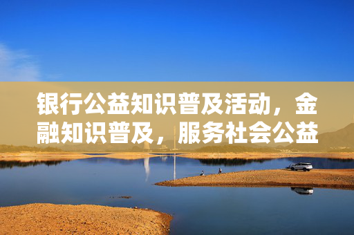 银行公益知识普及活动，金融知识普及，服务社会公益