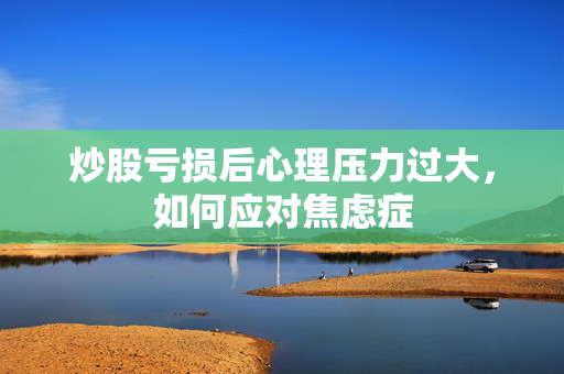 炒股亏损后心理压力过大，如何应对焦虑症