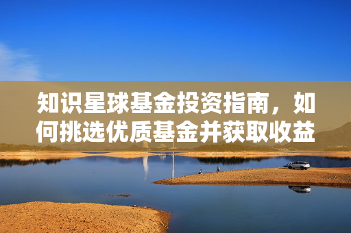 知识星球基金投资指南，如何挑选优质基金并获取收益