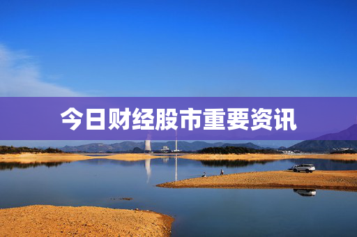 今日财经股市重要资讯