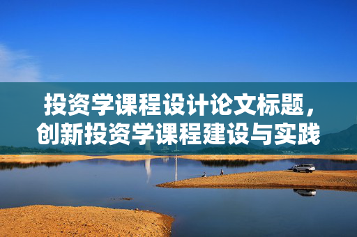 投资学课程设计论文标题，创新投资学课程建设与实践