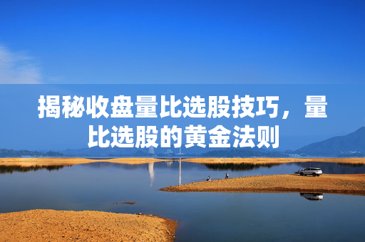 揭秘收盘量比选股技巧，量比选股的黄金法则