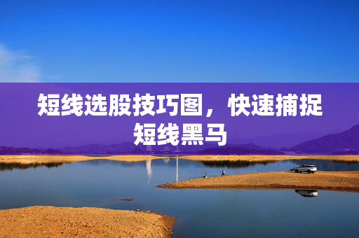 短线选股技巧图，快速捕捉短线黑马