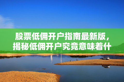 股票低佣开户指南最新版，揭秘低佣开户究竟意味着什么