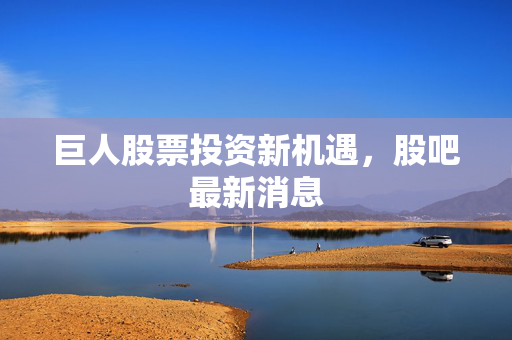 巨人股票投资新机遇，股吧最新消息