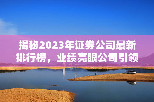 揭秘2023年证券公司最新排行榜，业绩亮眼公司引领市场风向