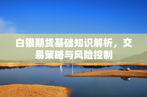 白银期货基础知识解析，交易策略与风险控制