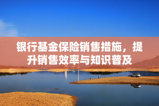 银行基金保险销售措施，提升销售效率与知识普及