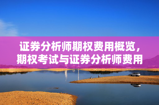 证券分析师期权费用概览，期权考试与证券分析师费用