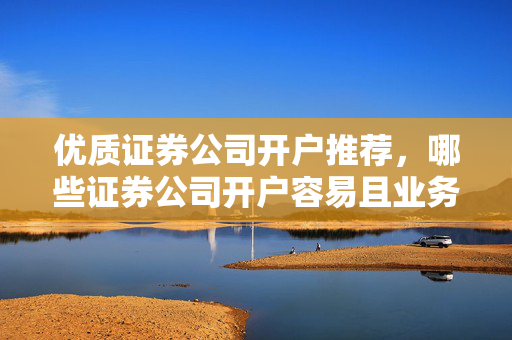 优质证券公司开户推荐，哪些证券公司开户容易且业务优质