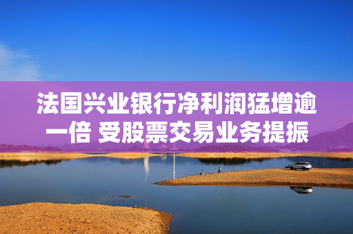 法国兴业银行净利润猛增逾一倍 受股票交易业务提振