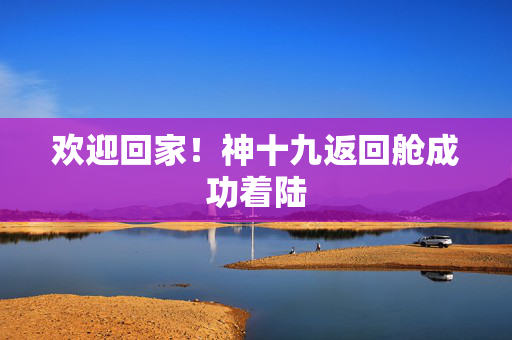 欢迎回家！神十九返回舱成功着陆