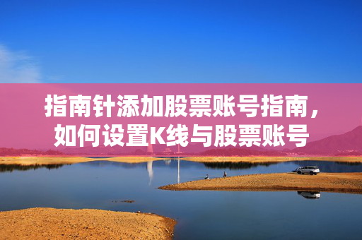 指南针添加股票账号指南，如何设置K线与股票账号