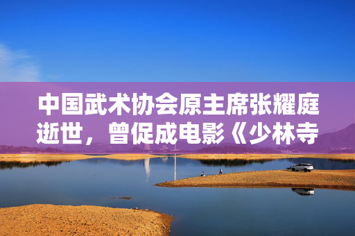 中国武术协会原主席张耀庭逝世，曾促成电影《少林寺》拍摄