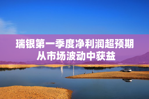 瑞银第一季度净利润超预期 从市场波动中获益