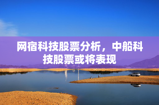 网宿科技股票分析，中船科技股票或将表现