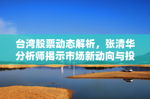 台湾股票动态解析，张清华分析师揭示市场新动向与投资策略