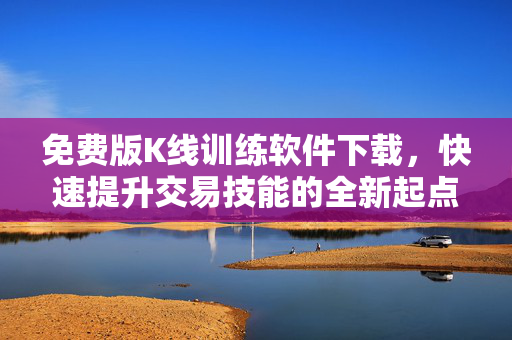 免费版K线训练软件下载，快速提升交易技能的全新起点