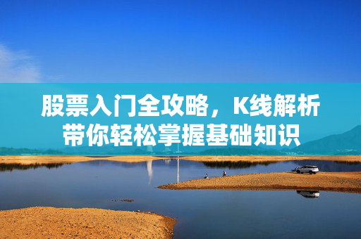 股票入门全攻略，K线解析带你轻松掌握基础知识