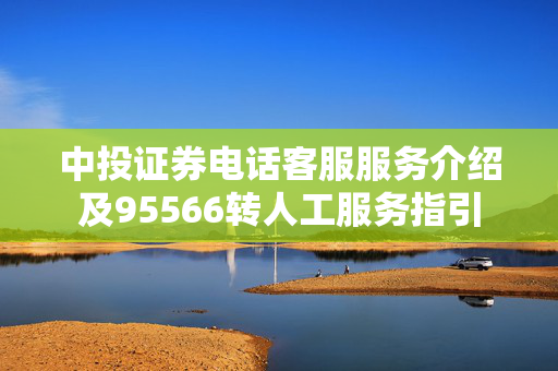 中投证券电话客服服务介绍及95566转人工服务指引