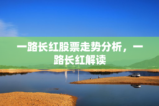 一路长红股票走势分析，一路长红解读