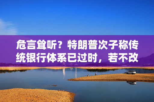 危言耸听？特朗普次子称传统银行体系已过时，若不改变10年内将消失