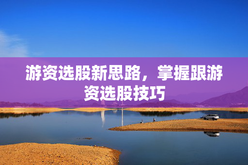 游资选股新思路，掌握跟游资选股技巧