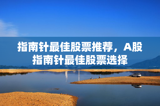 指南针最佳股票推荐，A股指南针最佳股票选择