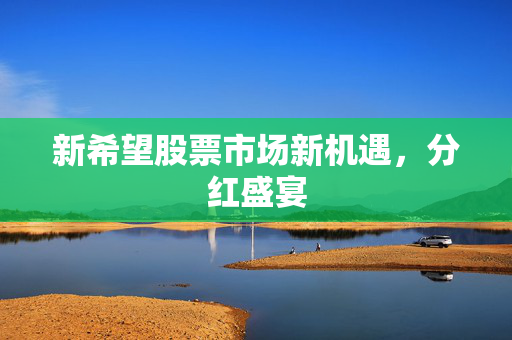 新希望股票市场新机遇，分红盛宴