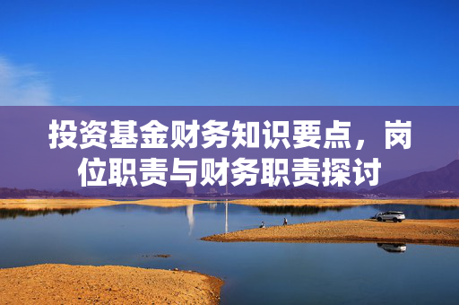 投资基金财务知识要点，岗位职责与财务职责探讨