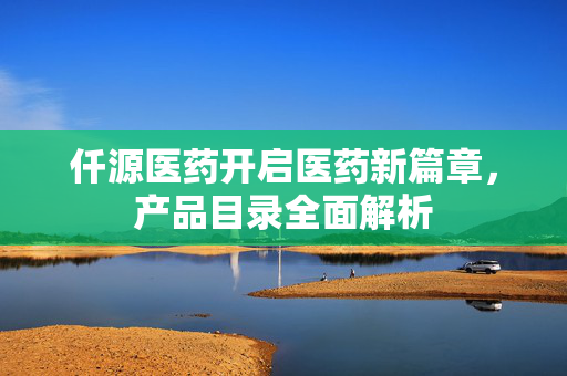 仟源医药开启医药新篇章，产品目录全面解析