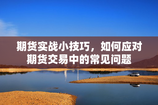 期货实战小技巧，如何应对期货交易中的常见问题