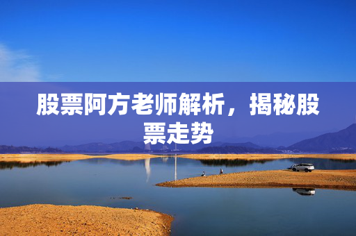 股票阿方老师解析，揭秘股票走势