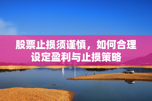 股票止损须谨慎，如何合理设定盈利与止损策略