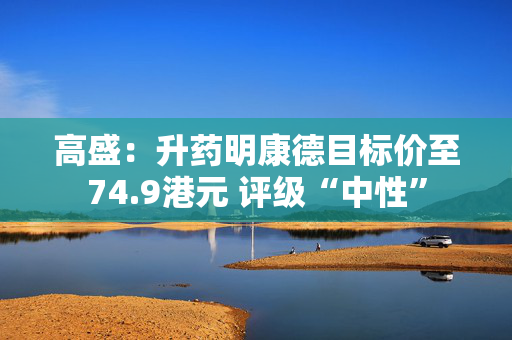 高盛：升药明康德目标价至74.9港元 评级“中性”