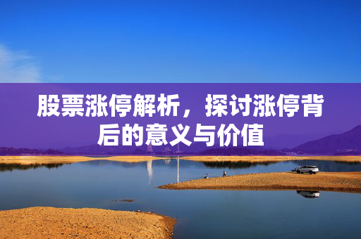 股票涨停解析，探讨涨停背后的意义与价值