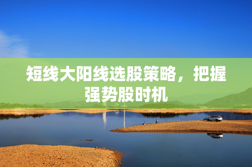 短线大阳线选股策略，把握强势股时机