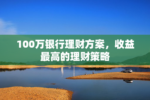 100万银行理财方案，收益最高的理财策略