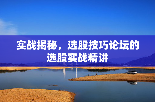 实战揭秘，选股技巧论坛的选股实战精讲