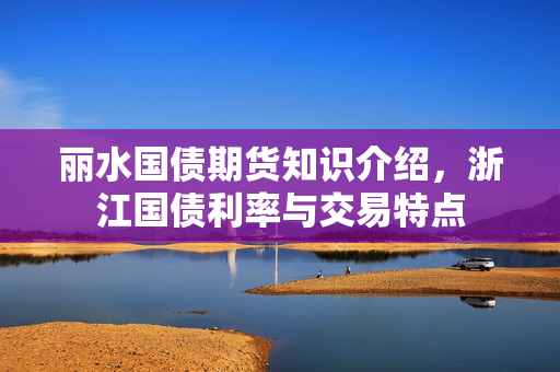 丽水国债期货知识介绍，浙江国债利率与交易特点