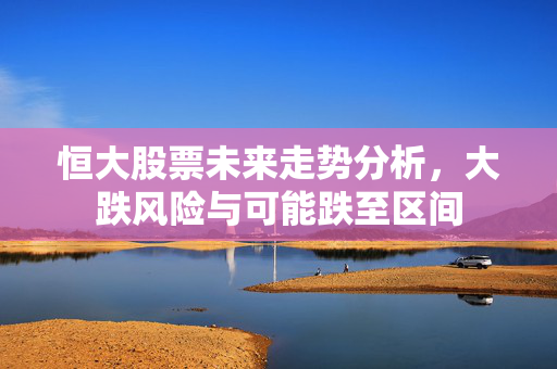 恒大股票未来走势分析，大跌风险与可能跌至区间